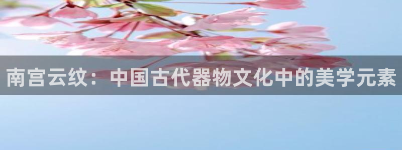 万事娱乐体育合法嘛：南宫云纹：中国古代器物文化中的美学元素
