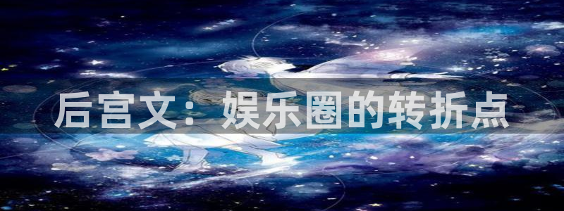 万事娱乐体育凯捷登陆：后宫文：娱乐圈的转折点