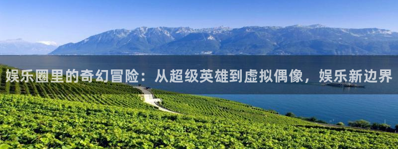 万事娱乐体育凯捷平台主管：娱乐圈里的奇幻冒险：从超级英雄到虚拟偶像，娱乐新边界