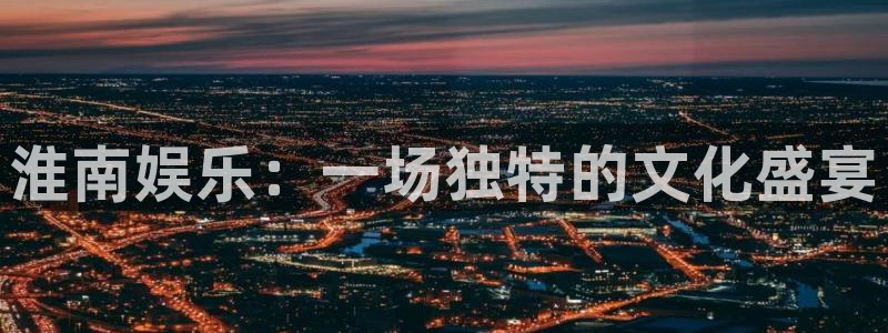 万事娱乐官网注册：淮南娱乐：一场独特的文化盛宴