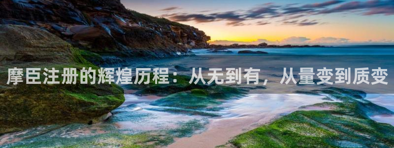 万事娱乐注册：摩臣注册的辉煌历程：从无到有，从量变到质变