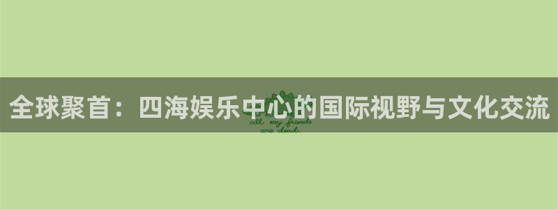 万事娱乐体育注册平台：全球聚首：四海娱乐中心的国际视野与文化交流