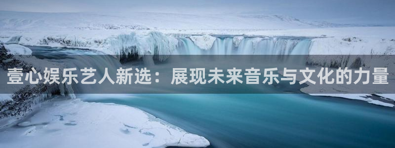 万事娱乐体育游戏：壹心娱乐艺人新选：展现未来音乐与文化的力量