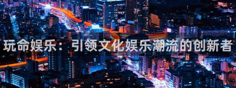 万事娱乐体育免费注册入口：玩命娱乐：引领文化娱乐潮流的创新者
