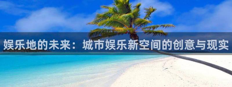 万事娱乐3登录：娱乐地的未来：城市娱乐新空间的创意与现实