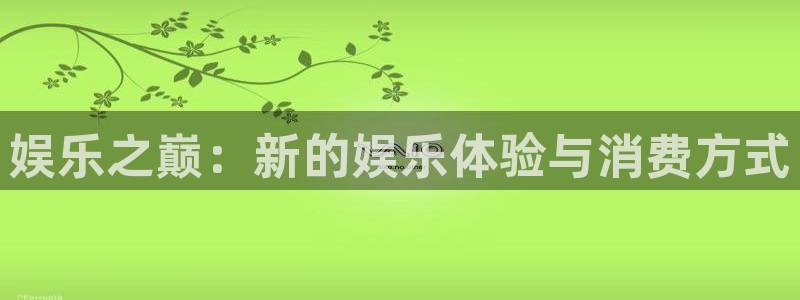 万事娱乐2登录入口：娱乐之巅：新的娱乐体验与消费方式