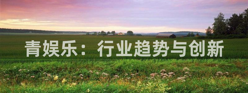 万事娱乐体育论坛：青娱乐：行业趋势与创新