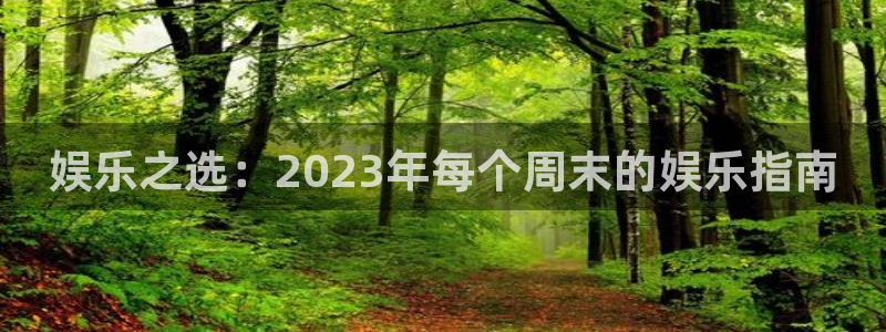 万事娱乐f凯捷平台在线注册：娱乐之选：2023年每个周末的娱乐指南